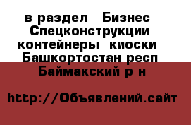  в раздел : Бизнес » Спецконструкции, контейнеры, киоски . Башкортостан респ.,Баймакский р-н